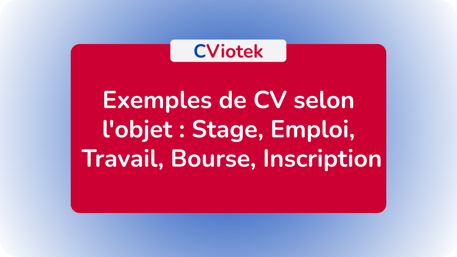 Modèles et exemples de CV selon l'objet - Stage, Emploi, Travail, Bourse, Inscription
